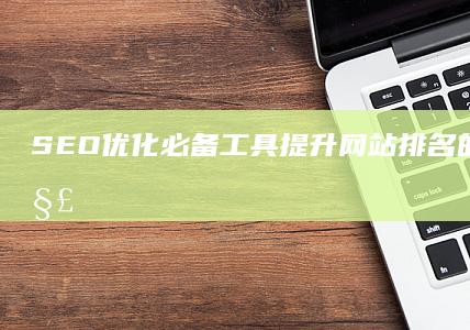 SEO优化必备工具：提升网站排名的高效软件解析