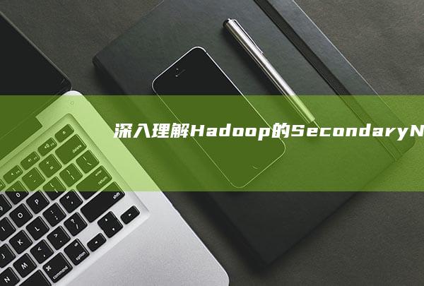 深入理解Hadoop的Secondary NameNode：角色、功能与影响