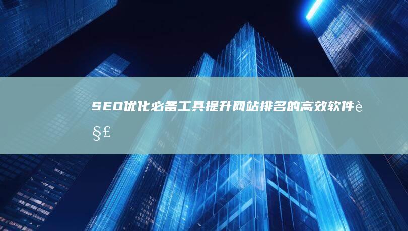 SEO优化必备工具：提升网站排名的高效软件解析